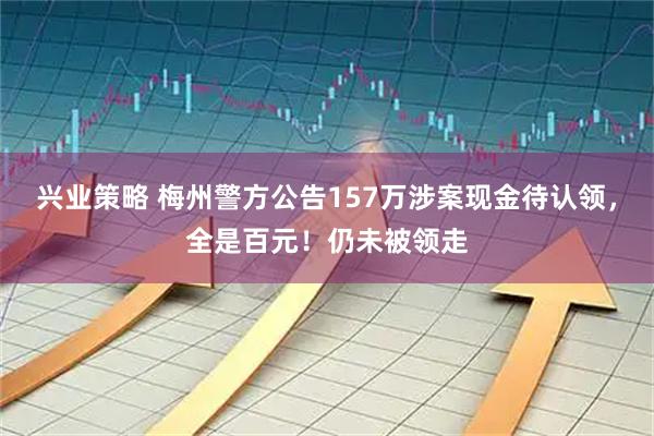 兴业策略 梅州警方公告157万涉案现金待认领，全是百元！仍未被领走