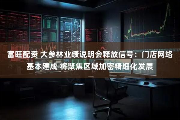 富旺配资 大参林业绩说明会释放信号：门店网络基本建成 将聚焦区域加密精细化发展