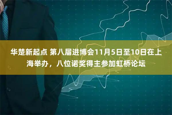 华楚新起点 第八届进博会11月5日至10日在上海举办，八位诺奖得主参加虹桥论坛