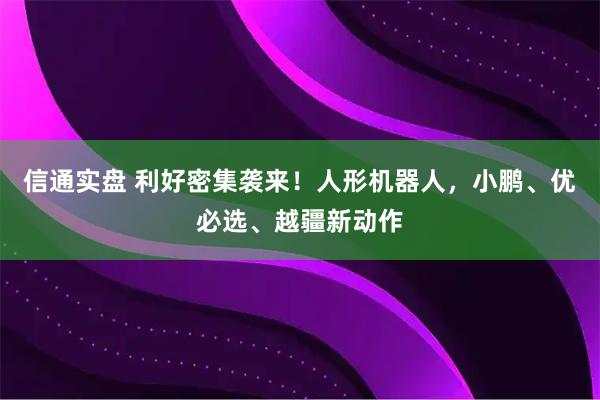 信通实盘 利好密集袭来！人形机器人，小鹏、优必选、越疆新动作