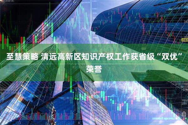 至慧策略 清远高新区知识产权工作获省级“双优”荣誉