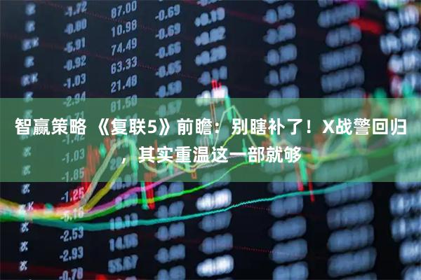 智赢策略 《复联5》前瞻：别瞎补了！X战警回归，其实重温这一部就够