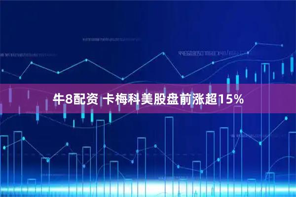 牛8配资 卡梅科美股盘前涨超15%