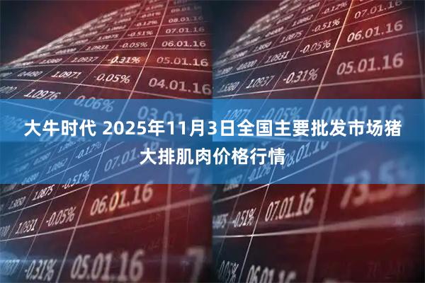 大牛时代 2025年11月3日全国主要批发市场猪大排肌肉价格行情