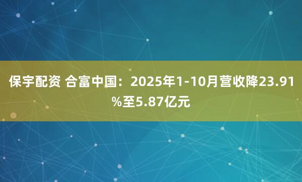 保宇配资 合富中国：2025年1-10月营收降23.91%至5.87亿元