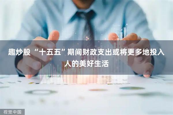 趣炒股 “十五五”期间财政支出或将更多地投入人的美好生活