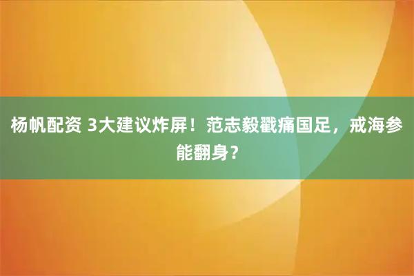 杨帆配资 3大建议炸屏！范志毅戳痛国足，戒海参能翻身？