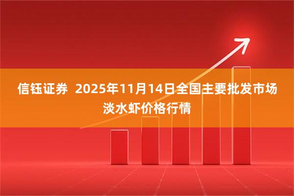 信钰证券  2025年11月14日全国主要批发市场淡水虾价格行情