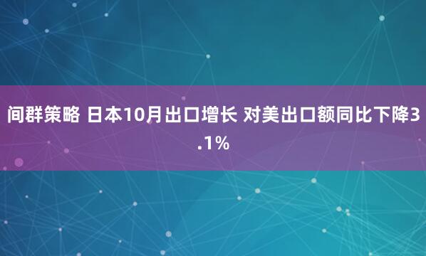 间群策略 日本10月出口增长 对美出口额同比下降3.1%