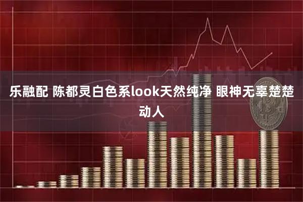 乐融配 陈都灵白色系look天然纯净 眼神无辜楚楚动人