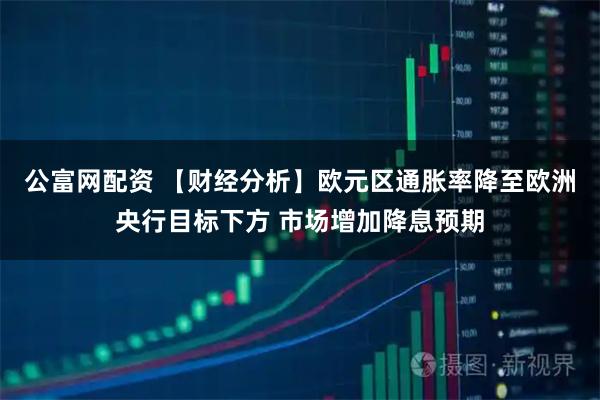 公富网配资 【财经分析】欧元区通胀率降至欧洲央行目标下方 市场增加降息预期