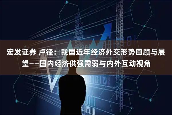 宏发证券 卢锋：我国近年经济外交形势回顾与展望——国内经济供强需弱与内外互动视角
