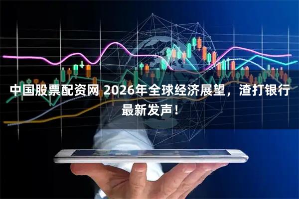 中国股票配资网 2026年全球经济展望，渣打银行最新发声！