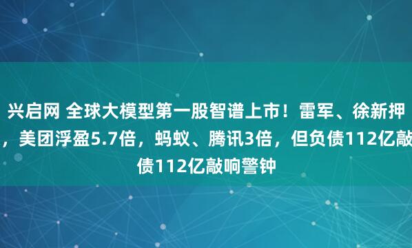 兴启网 全球大模型第一股智谱上市！雷军、徐新押中暴赚，美团浮盈5.7倍，蚂蚁、腾讯3倍，但负债112亿敲响警钟