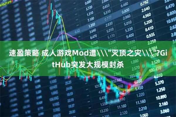 速盈策略 成人游戏Mod遭\＂灭顶之灾\＂?GitHub突发大规模封杀