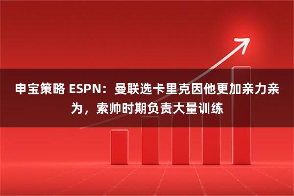 申宝策略 ESPN：曼联选卡里克因他更加亲力亲为，索帅时期负责大量训练