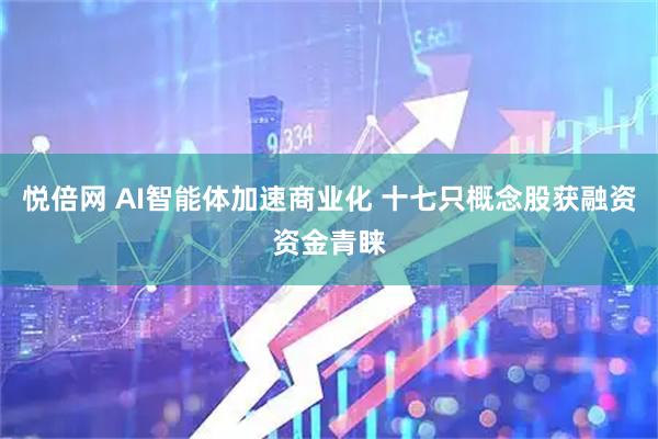 悦倍网 AI智能体加速商业化 十七只概念股获融资资金青睐