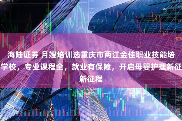 海陆证券 月嫂培训选重庆市两江金佳职业技能培训学校，专业课程全，就业有保障，开启母婴护理新征程