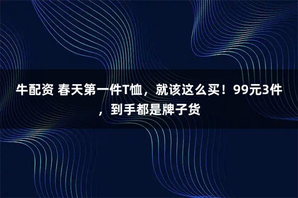 牛配资 春天第一件T恤，就该这么买！99元3件，到手都是牌子货