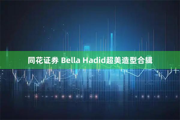 同花证券 Bella Hadid超美造型合辑