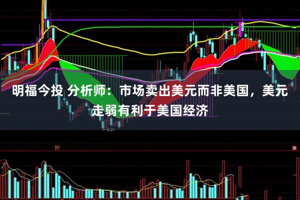 明福今投 分析师：市场卖出美元而非美国，美元走弱有利于美国经济