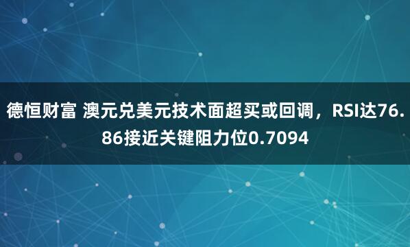 德恒财富 澳元兑美元技术面超买或回调，RSI达76.86接近关键阻力位0.7094