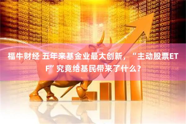 福牛财经 五年来基金业最大创新，“主动股票ETF”究竟给基民带来了什么？