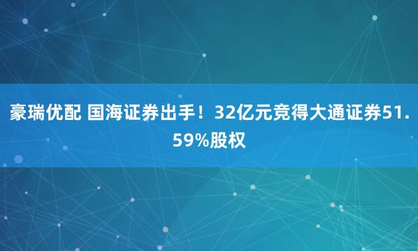 豪瑞优配 国海证券出手！32亿元竞得大通证券51.59%股权