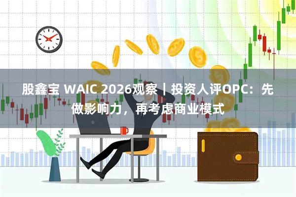 股鑫宝 WAIC 2026观察｜投资人评OPC：先做影响力，再考虑商业模式