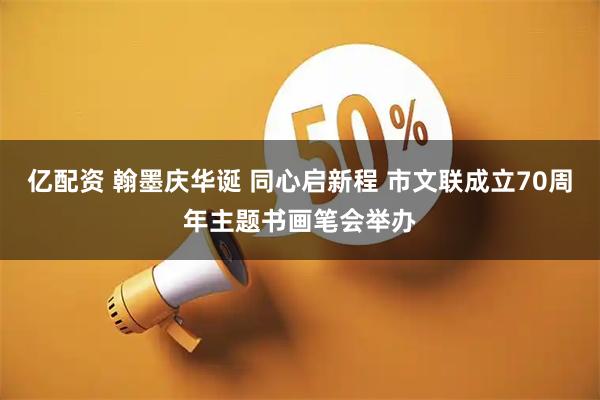 亿配资 翰墨庆华诞 同心启新程 市文联成立70周年主题书画笔会举办